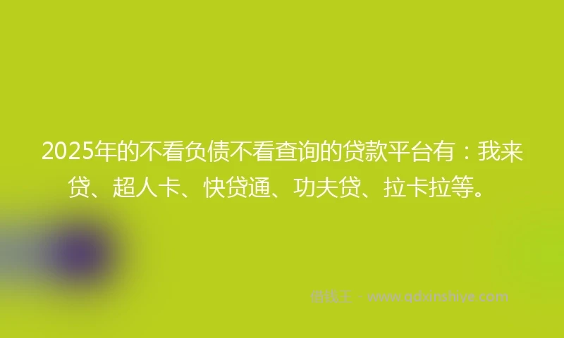 2025年的不看负债不看查询的贷款平台有：我来贷、超人卡、快贷通、功夫贷、拉卡拉等。