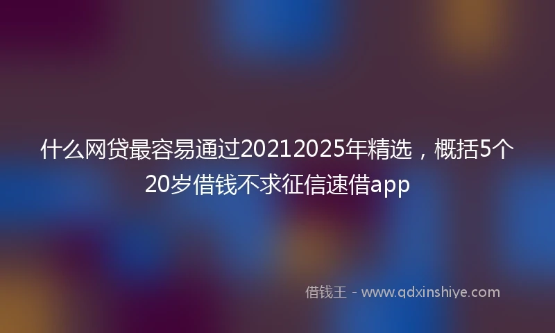 什么网贷最容易通过20212025年精选，概括5个20岁借钱不求征信速借app