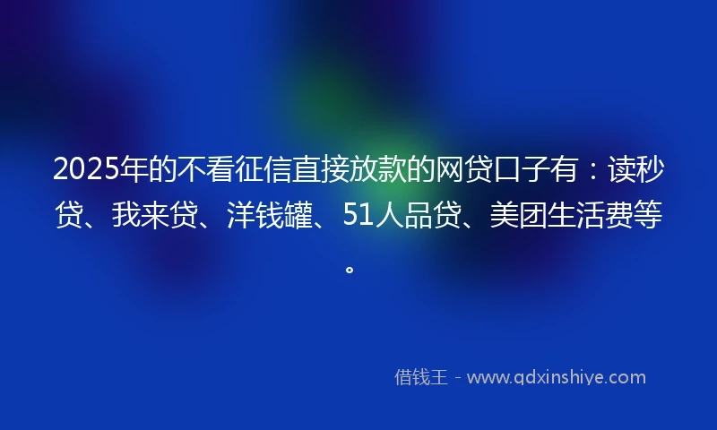 2025年的不看征信直接放款的网贷口子有：读秒贷、我来贷、洋钱罐、51人品贷、美团生活费等。