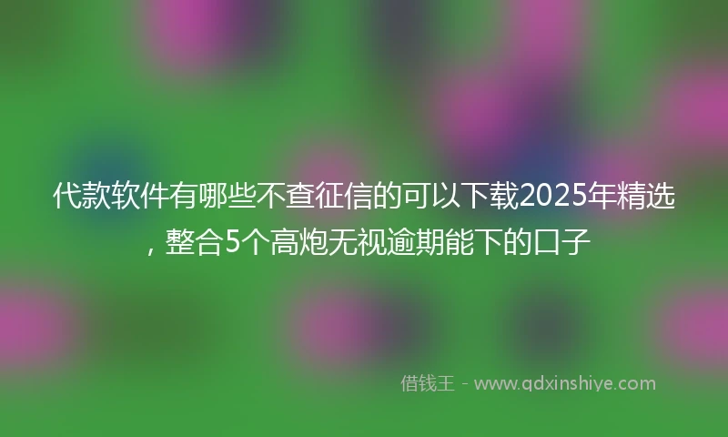 代款软件有哪些不查征信的可以下载2025年精选，整合5个高炮无视逾期能下的口子