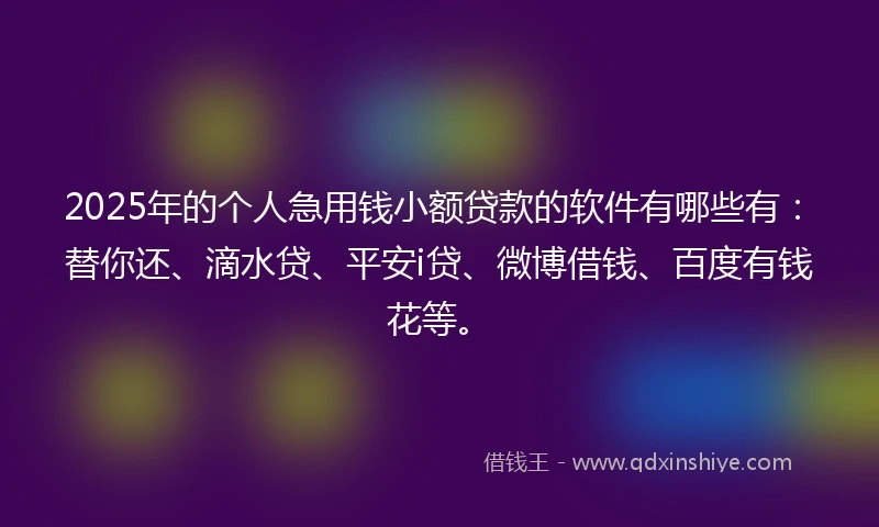 2025年的个人急用钱小额贷款的软件有哪些有：替你还、滴水贷、平安i贷、微博借钱、百度有钱花等。
