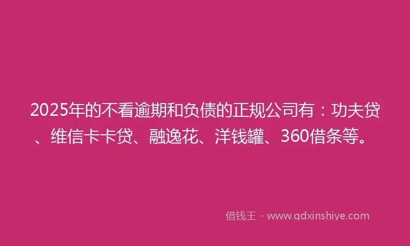 2025年的不看逾期和负债的正规公司有：功夫贷、维信卡卡贷、融逸花、洋钱罐、360借条等。