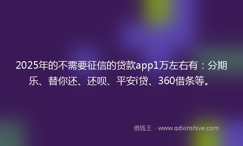 2025年的不需要征信的贷款app1万左右有：分期乐、替你还、还呗、平安i贷、360借条等。