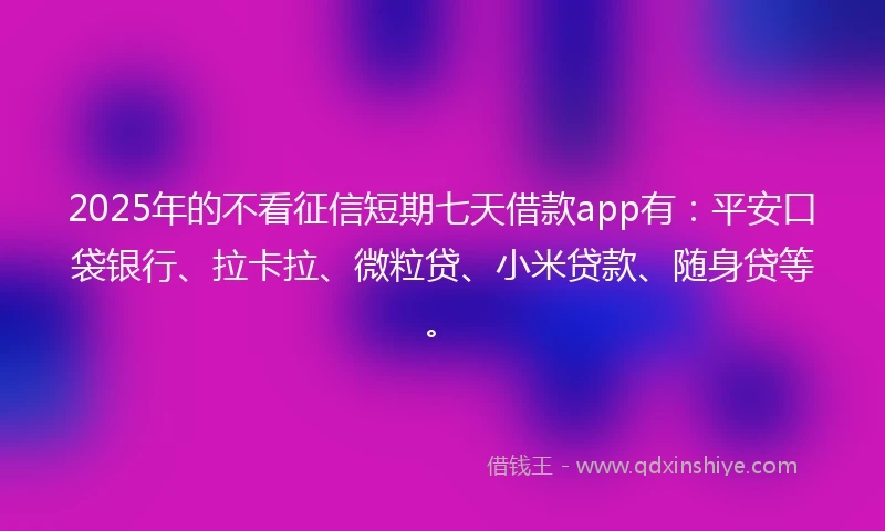 2025年的不看征信短期七天借款app有：平安口袋银行、拉卡拉、微粒贷、小米贷款、随身贷等。