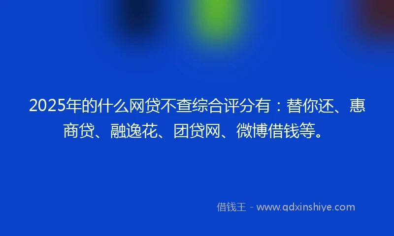 2025年的什么网贷不查综合评分有：替你还、惠商贷、融逸花、团贷网、微博借钱等。
