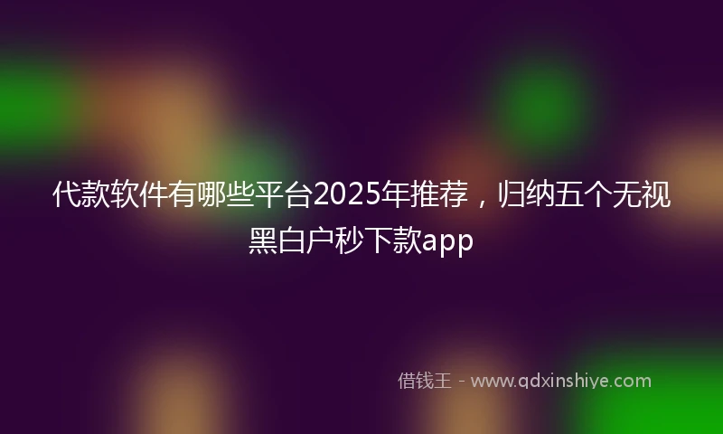 代款软件有哪些平台2025年推荐，归纳五个无视黑白户秒下款app