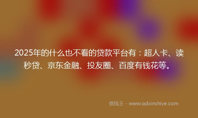 2025年的什么也不看的贷款平台有：超人卡、读秒贷、京东金融、投友圈、百度有钱花等。