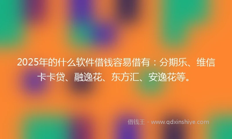 2025年的什么软件借钱容易借有：分期乐、维信卡卡贷、融逸花、东方汇、安逸花等。