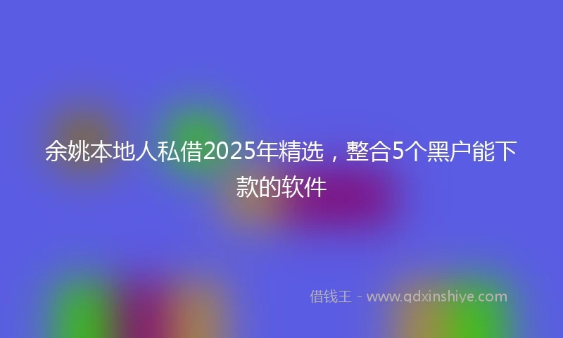 余姚本地人私借2025年精选，整合5个黑户能下款的软件