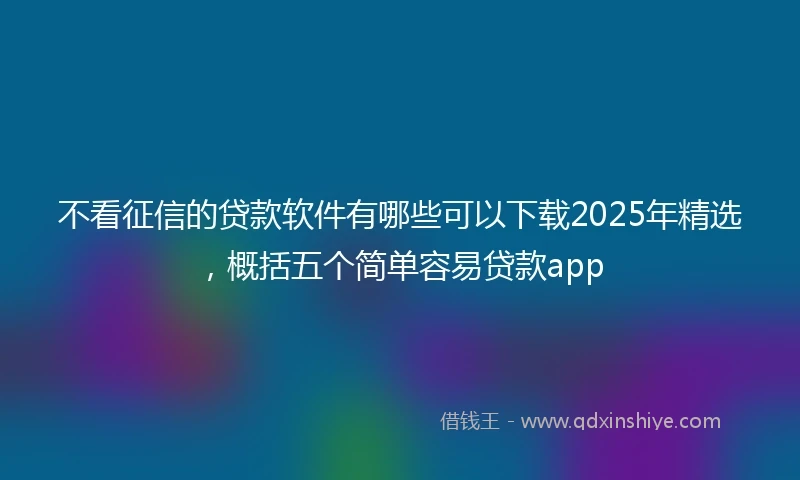 不看征信的贷款软件有哪些可以下载2025年精选，概括五个简单容易贷款app