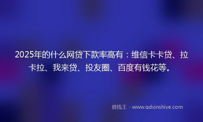 2025年的什么网贷下款率高有：维信卡卡贷、拉卡拉、我来贷、投友圈、百度有钱花等。