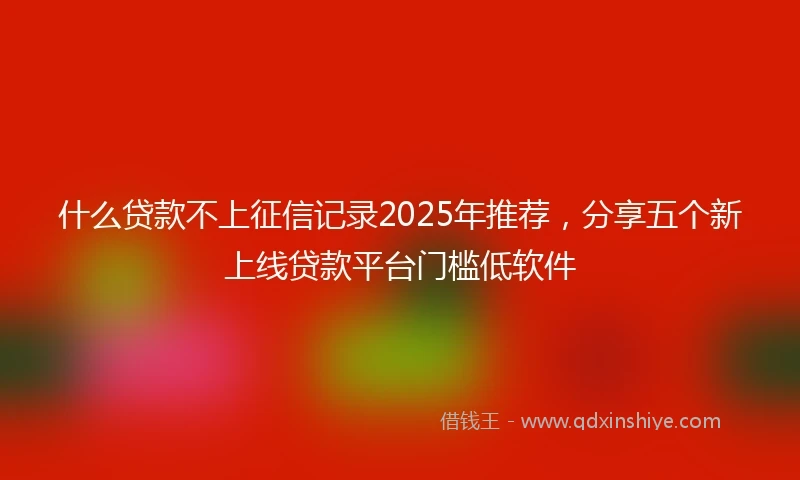 什么贷款不上征信记录2025年推荐，分享五个新上线贷款平台门槛低软件
