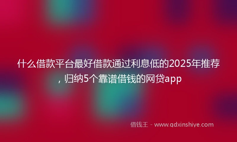什么借款平台最好借款通过利息低的2025年推荐，归纳5个靠谱借钱的网贷app