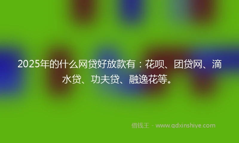 2025年的什么网贷好放款有：花呗、团贷网、滴水贷、功夫贷、融逸花等。