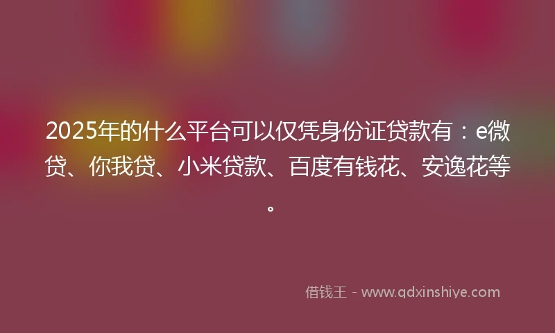 2025年的什么平台可以仅凭身份证贷款有：e微贷、你我贷、小米贷款、百度有钱花、安逸花等。