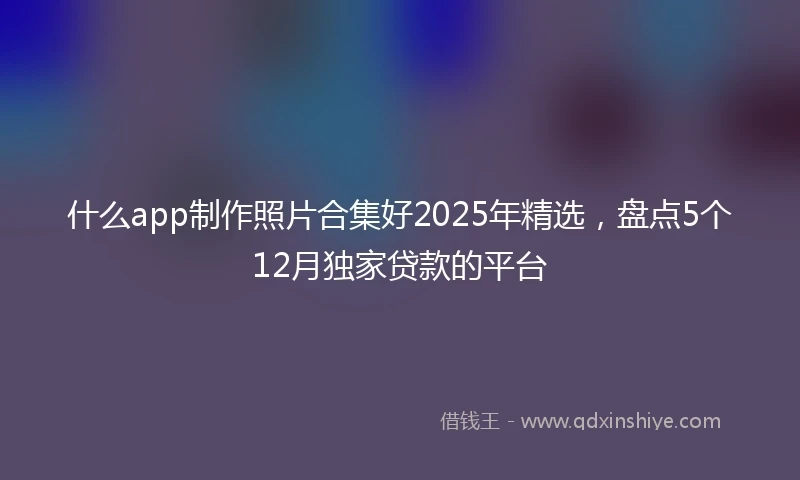什么app制作照片合集好2025年精选，盘点5个12月独家贷款的平台
