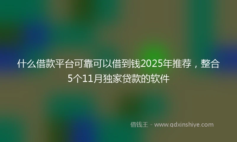 什么借款平台可靠可以借到钱2025年推荐，整合5个11月独家贷款的软件