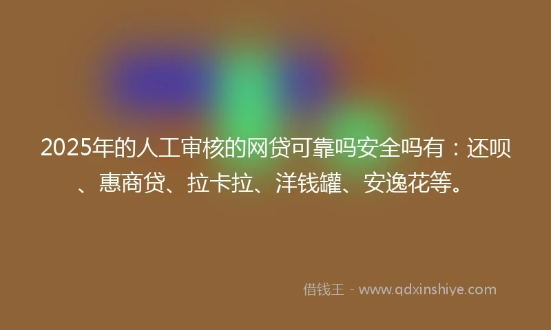 2025年的人工审核的网贷可靠吗安全吗有：还呗、惠商贷、拉卡拉、洋钱罐、安逸花等。