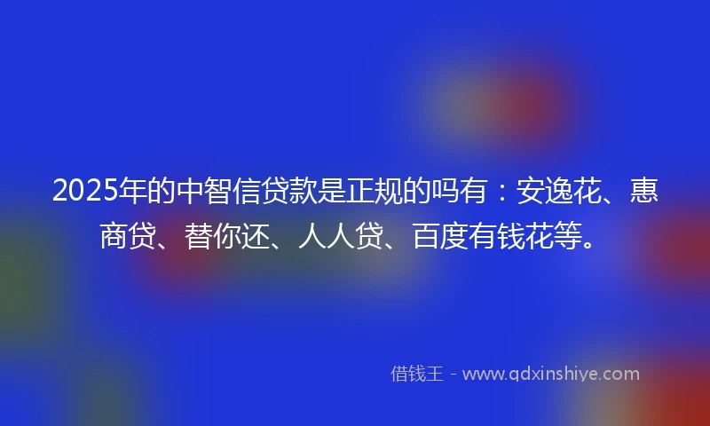 2025年的中智信贷款是正规的吗有：安逸花、惠商贷、替你还、人人贷、百度有钱花等。
