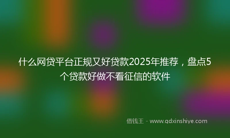 什么网贷平台正规又好贷款2025年推荐，盘点5个贷款好做不看征信的软件