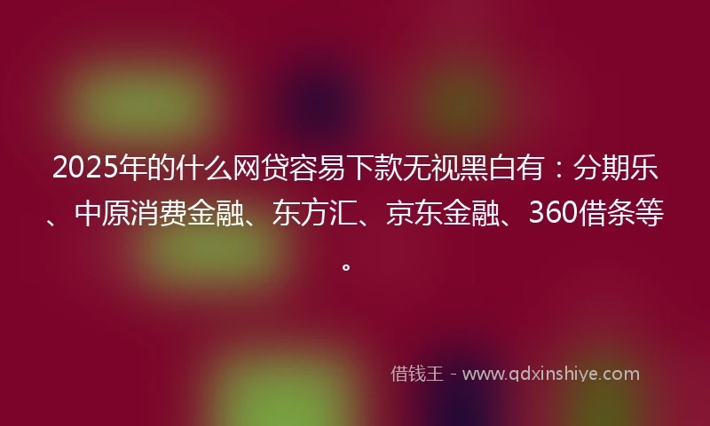 2025年的什么网贷容易下款无视黑白有：分期乐、中原消费金融、东方汇、京东金融、360借条等。