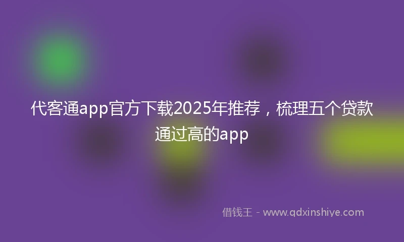 代客通app官方下载2025年推荐，梳理五个贷款通过高的app
