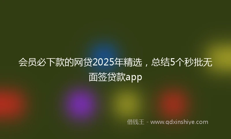 会员必下款的网贷2025年精选，总结5个秒批无面签贷款app