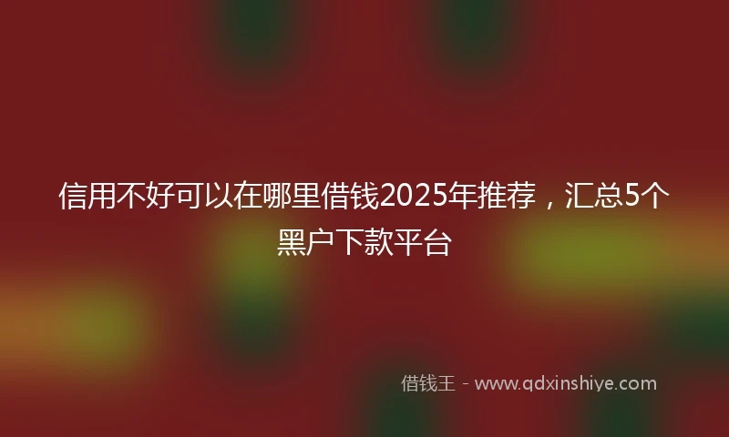 信用不好可以在哪里借钱2025年推荐，汇总5个黑户下款平台