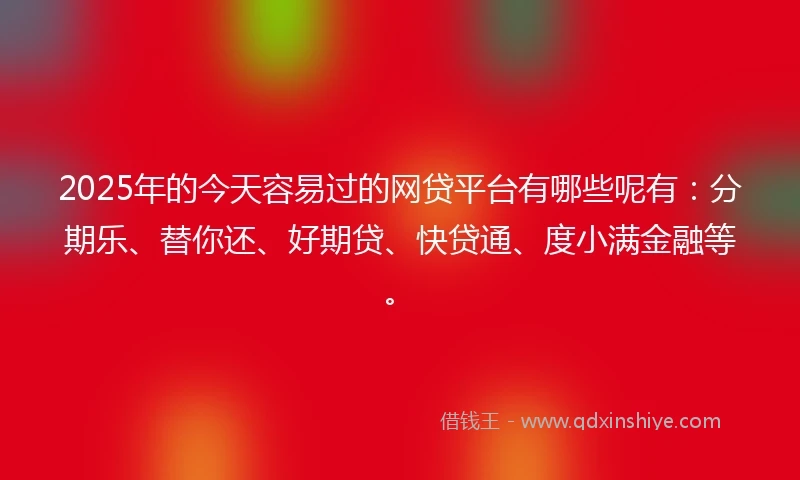 2025年的今天容易过的网贷平台有哪些呢有：分期乐、替你还、好期贷、快贷通、度小满金融等。