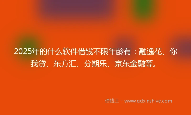 2025年的什么软件借钱不限年龄有：融逸花、你我贷、东方汇、分期乐、京东金融等。
