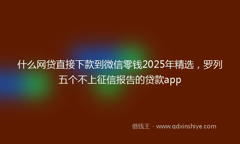 什么网贷直接下款到微信零钱2025年精选，罗列五个不上征信报告的贷款app