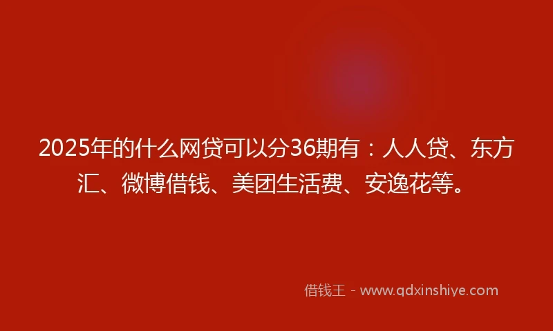 2025年的什么网贷可以分36期有：人人贷、东方汇、微博借钱、美团生活费、安逸花等。