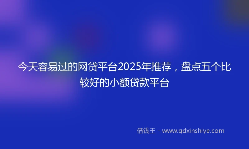今天容易过的网贷平台2025年推荐，盘点五个比较好的小额贷款平台