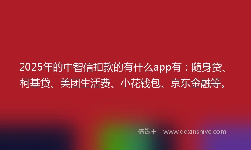 2025年的中智信扣款的有什么app有：随身贷、柯基贷、美团生活费、小花钱包、京东金融等。