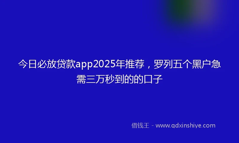 今日必放贷款app2025年推荐，罗列五个黑户急需三万秒到的的口子