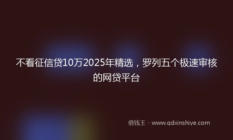 不看征信贷10万2025年精选，罗列五个极速审核的网贷平台