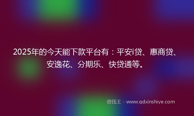 2025年的今天能下款平台有：平安i贷、惠商贷、安逸花、分期乐、快贷通等。