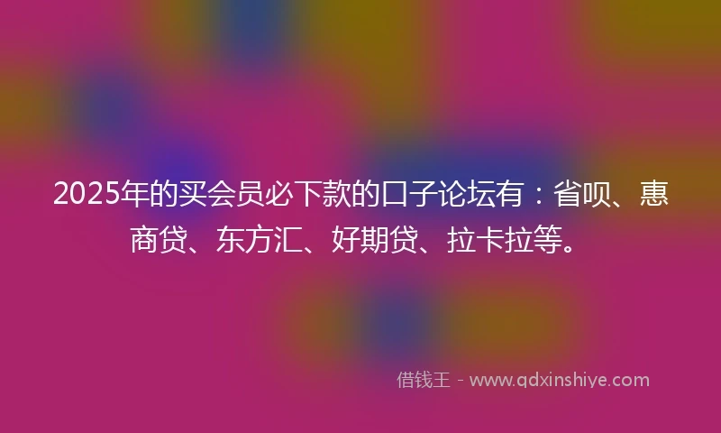2025年的买会员必下款的口子论坛有：省呗、惠商贷、东方汇、好期贷、拉卡拉等。