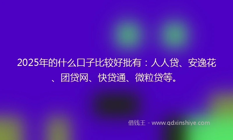 2025年的什么口子比较好批有：人人贷、安逸花、团贷网、快贷通、微粒贷等。