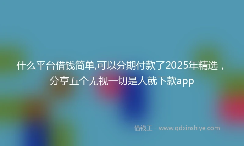 什么平台借钱简单,可以分期付款了2025年精选，分享五个无视一切是人就下款app
