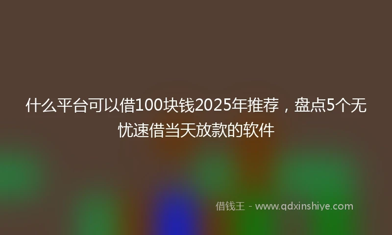 什么平台可以借100块钱2025年推荐，盘点5个无忧速借当天放款的软件
