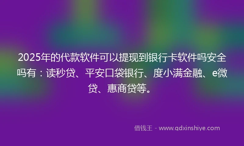 2025年的代款软件可以提现到银行卡软件吗安全吗有：读秒贷、平安口袋银行、度小满金融、e微贷、惠商贷等。