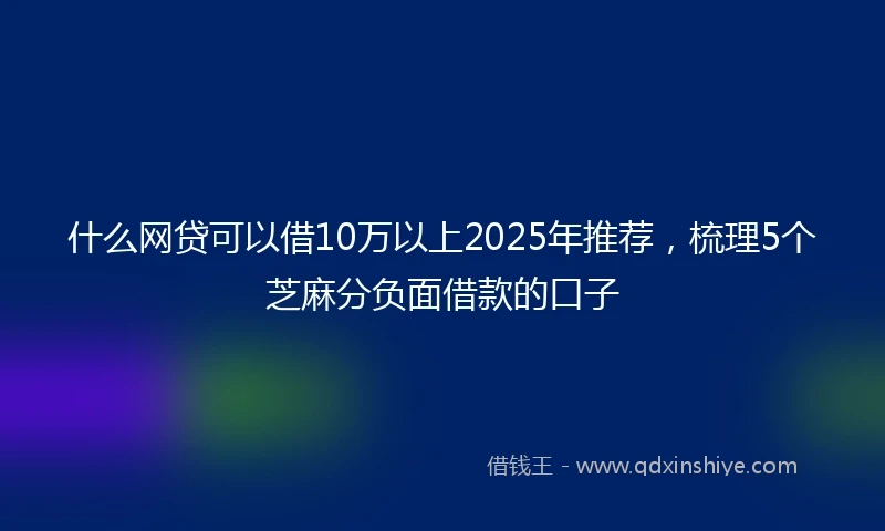 什么网贷可以借10万以上2025年推荐，梳理5个芝麻分负面借款的口子