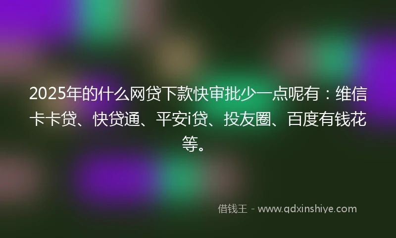2025年的什么网贷下款快审批少一点呢有：维信卡卡贷、快贷通、平安i贷、投友圈、百度有钱花等。