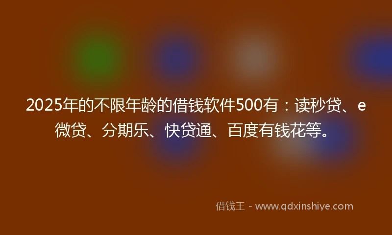 2025年的不限年龄的借钱软件500有：读秒贷、e微贷、分期乐、快贷通、百度有钱花等。