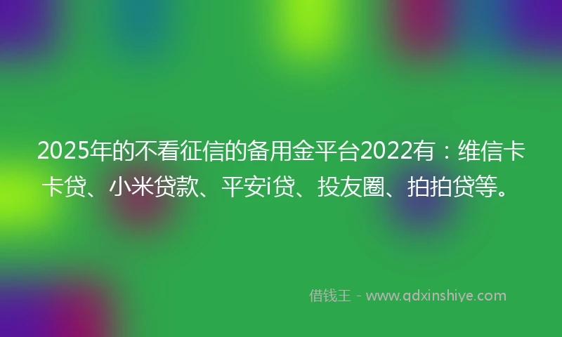 2025年的不看征信的备用金平台2022有：维信卡卡贷、小米贷款、平安i贷、投友圈、拍拍贷等。