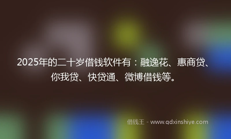 2025年的二十岁借钱软件有：融逸花、惠商贷、你我贷、快贷通、微博借钱等。