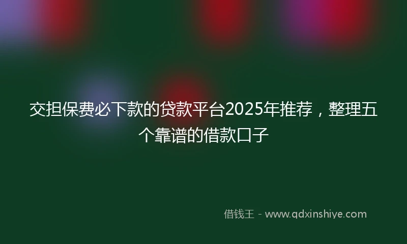 交担保费必下款的贷款平台2025年推荐，整理五个靠谱的借款口子