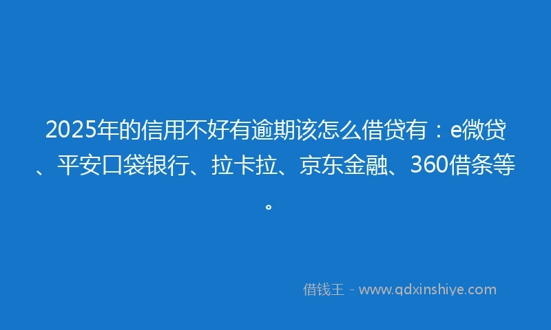 2025年的信用不好有逾期该怎么借贷有：e微贷、平安口袋银行、拉卡拉、京东金融、360借条等。