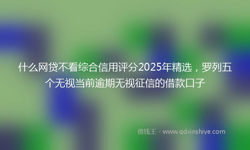 什么网贷不看综合信用评分2025年精选，罗列五个无视当前逾期无视征信的借款口子